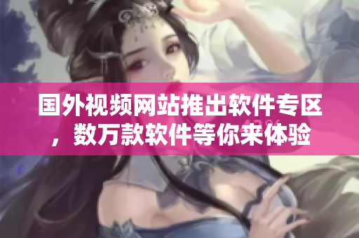 国外视频网站推出软件专区，数万款软件等你来体验