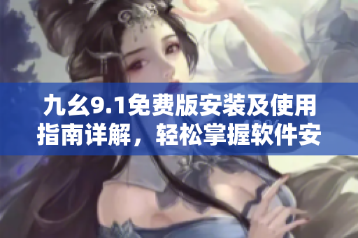 九幺9.1免费版安装及使用指南详解，轻松掌握软件安装步骤
