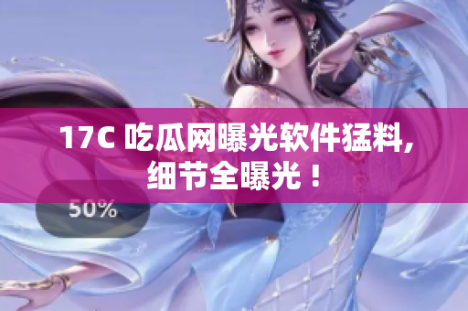 17C 吃瓜网曝光软件猛料, 细节全曝光 ! 