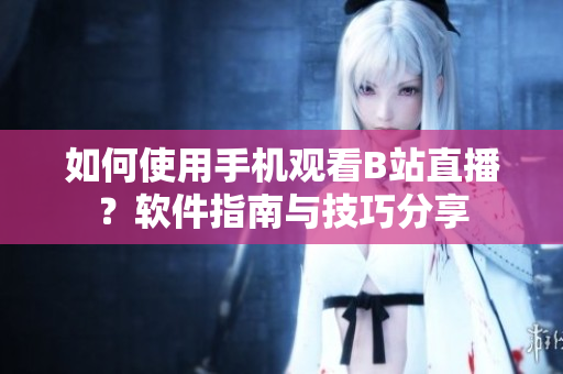 如何使用手机观看B站直播？软件指南与技巧分享