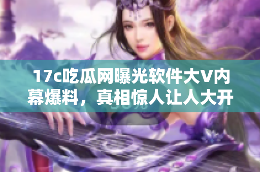 17c吃瓜网曝光软件大V内幕爆料，真相惊人让人大开眼界