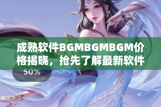 成熟软件BGMBGMBGM价格揭晓，抢先了解最新软件行情