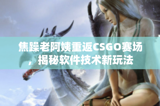焦躁老阿姨重返CSGO赛场，揭秘软件技术新玩法