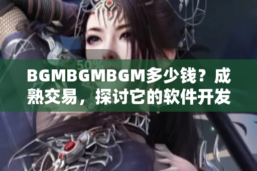 BGMBGMBGM多少钱？成熟交易，探讨它的软件开发价值