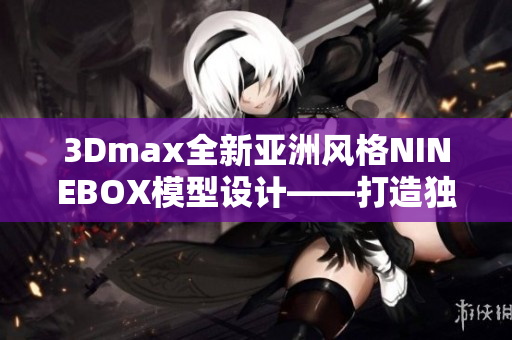3Dmax全新亚洲风格NINEBOX模型设计——打造独特软件体验