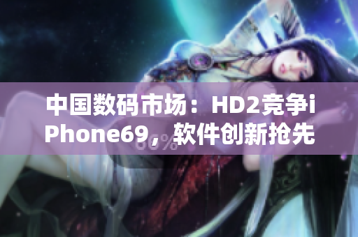中国数码市场：HD2竞争iPhone69，软件创新抢先一步