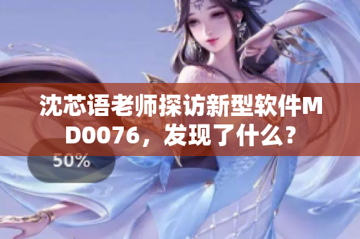 沈芯语老师探访新型软件MD0076，发现了什么？