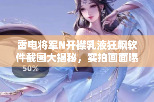 雷电将军N开襟乳液狂飙软件截图大揭秘，实拍画面曝光！