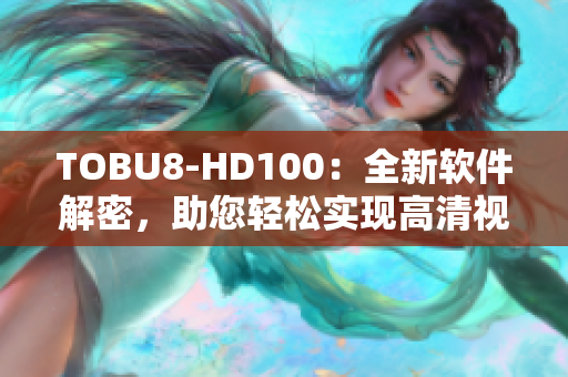 TOBU8-HD100：全新软件解密，助您轻松实现高清视听体验