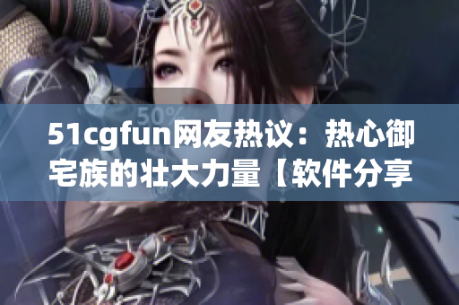 51cgfun网友热议：热心御宅族的壮大力量【软件分享】