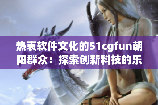 热衷软件文化的51cgfun朝阳群众：探索创新科技的乐趣