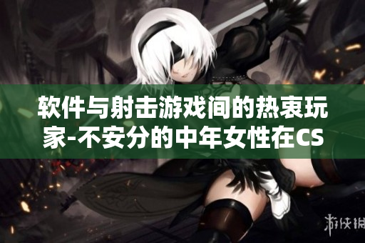 软件与射击游戏间的热衷玩家-不安分的中年女性在CSGO游戏中的踪迹
