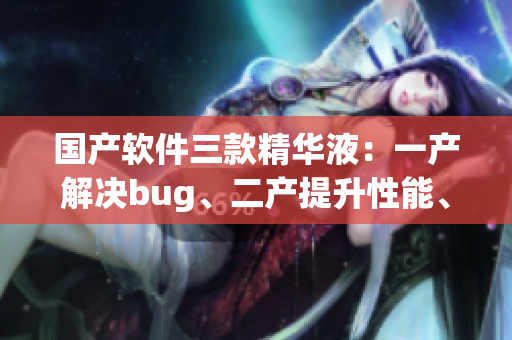 国产软件三款精华液：一产解决bug、二产提升性能、三产增强安全