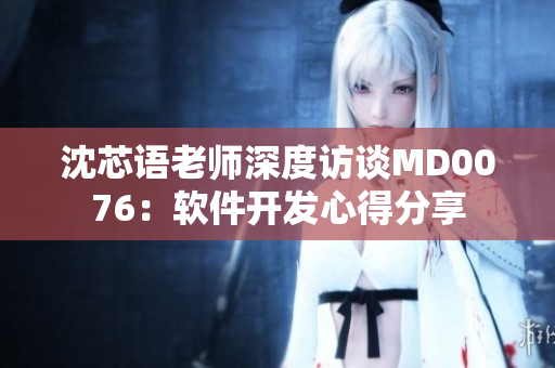 沈芯语老师深度访谈MD0076：软件开发心得分享