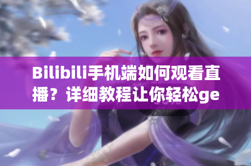 Bilibili手机端如何观看直播？详细教程让你轻松get软件操作技巧