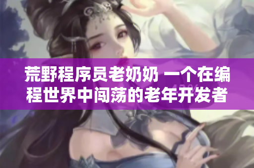 荒野程序员老奶奶 一个在编程世界中闯荡的老年开发者