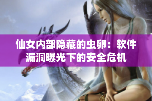 仙女内部隐藏的虫卵：软件漏洞曝光下的安全危机