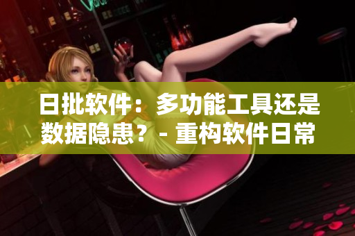 日批软件：多功能工具还是数据隐患？- 重构软件日常使用辨析