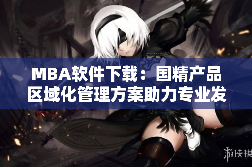 MBA软件下载：国精产品区域化管理方案助力专业发展