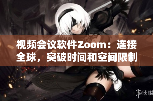 视频会议软件Zoom：连接全球，突破时间和空间限制