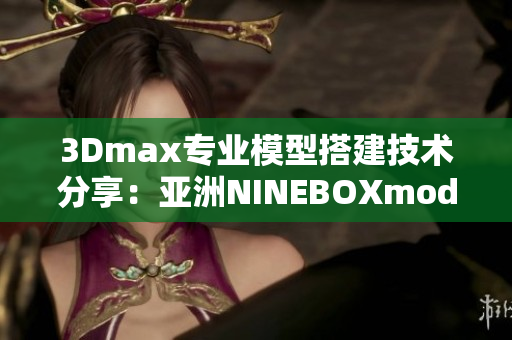 3Dmax专业模型搭建技术分享：亚洲NINEBOXmod详细教程