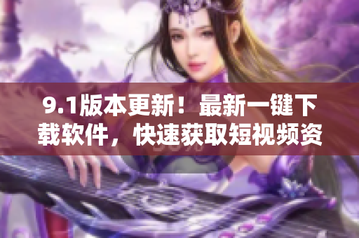 9.1版本更新！最新一键下载软件，快速获取短视频资源