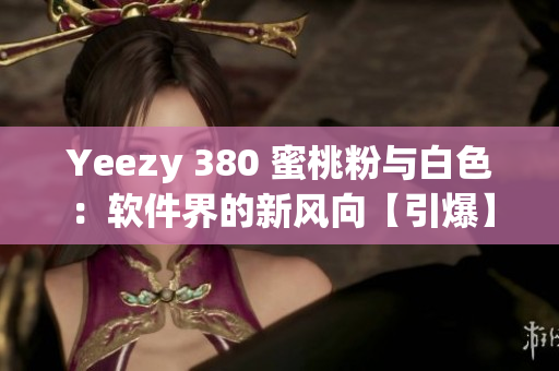 Yeezy 380 蜜桃粉与白色：软件界的新风向【引爆】