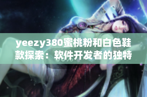 yeezy380蜜桃粉和白色鞋款探索：软件开发者的独特搭配灵感