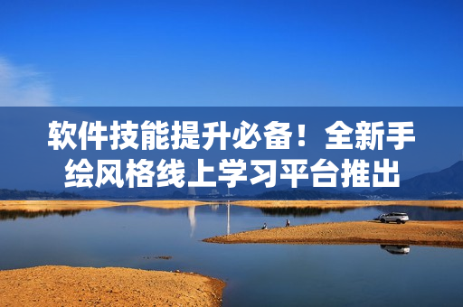 软件技能提升必备！全新手绘风格线上学习平台推出