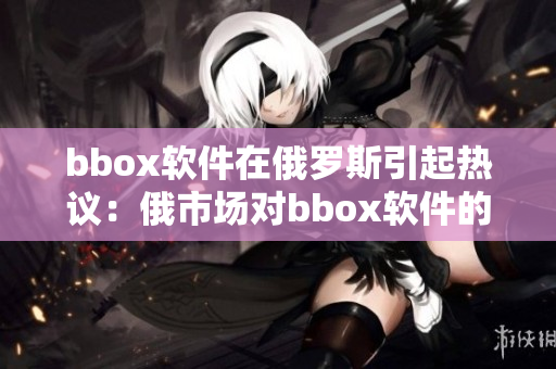 bbox软件在俄罗斯引起热议：俄市场对bbox软件的成长态度