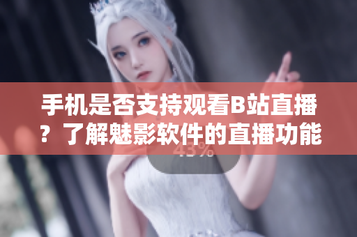 手机是否支持观看B站直播？了解魅影软件的直播功能!