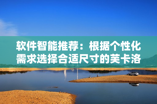 软件智能推荐：根据个性化需求选择合适尺寸的芙卡洛斯避孕套