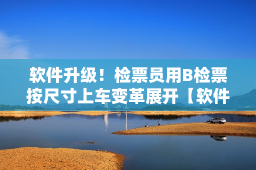 软件升级！检票员用B检票按尺寸上车变革展开【软件相关文章】