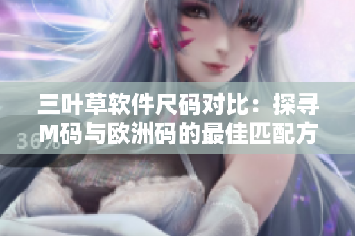 三叶草软件尺码对比：探寻M码与欧洲码的最佳匹配方案