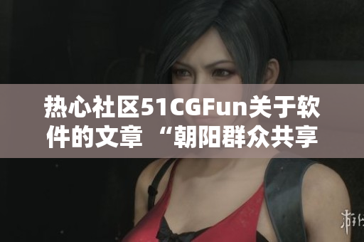 热心社区51CGFun关于软件的文章 “朝阳群众共享软件快乐时光”