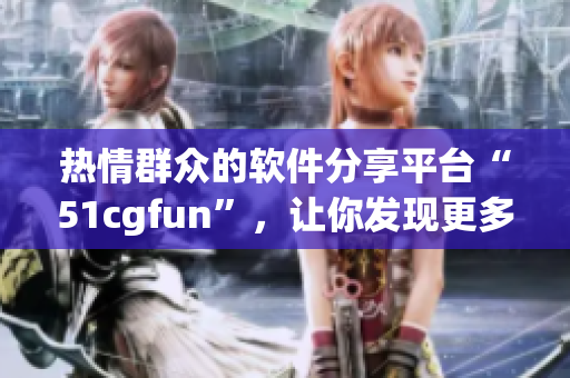 热情群众的软件分享平台“51cgfun”，让你发现更多精彩软件资源