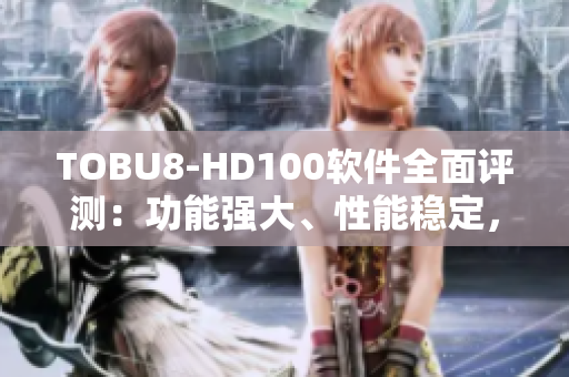 TOBU8-HD100软件全面评测：功能强大、性能稳定，是您不容错过的选择