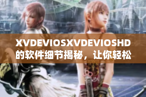 XVDEVIOSXVDEVIOSHD的软件细节揭秘，让你轻松掌握最新技术