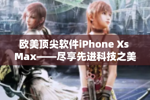 欧美顶尖软件iPhone Xs Max——尽享先进科技之美
