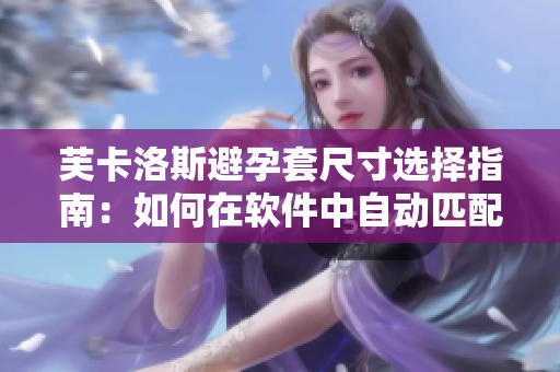 芙卡洛斯避孕套尺寸选择指南：如何在软件中自动匹配最适合您的尺寸？