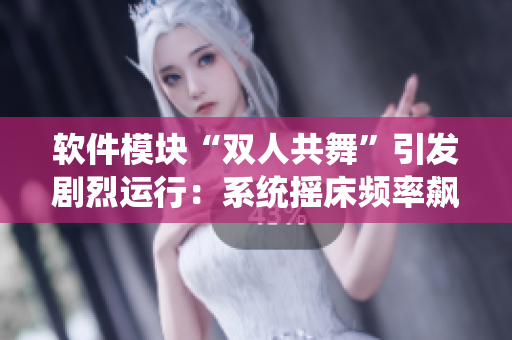 软件模块“双人共舞”引发剧烈运行：系统摇床频率飙升