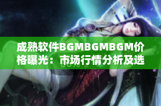 成熟软件BGMBGMBGM价格曝光：市场行情分析及选购指南