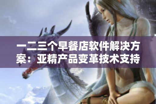 一二三个早餐店软件解决方案：亚精产品变革技术支持