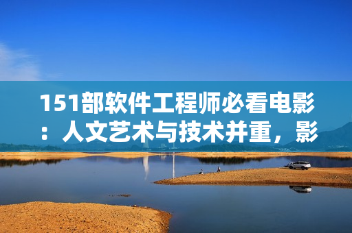 151部软件工程师必看电影：人文艺术与技术并重，影片解说全面解析
