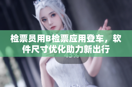 检票员用B检票应用登车，软件尺寸优化助力新出行