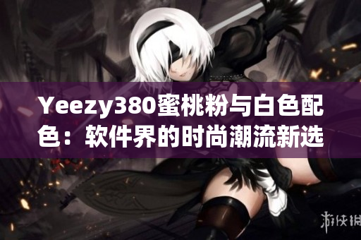 Yeezy380蜜桃粉与白色配色：软件界的时尚潮流新选择
