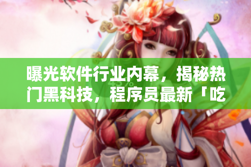 曝光软件行业内幕，揭秘热门黑科技，程序员最新「吃瓜」故事