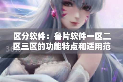 区分软件：鲁片软件一区二区三区的功能特点和适用范围