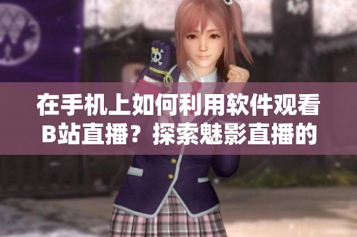 在手机上如何利用软件观看B站直播？探索魅影直播的新方式