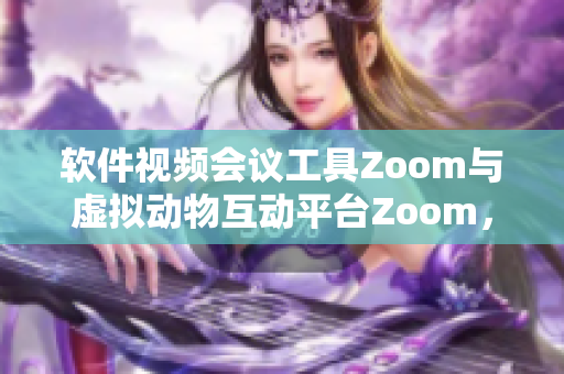 软件视频会议工具Zoom与虚拟动物互动平台Zoom，功能截然不同